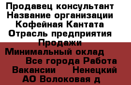 Продавец-консультант › Название организации ­ Кофейная Кантата › Отрасль предприятия ­ Продажи › Минимальный оклад ­ 65 000 - Все города Работа » Вакансии   . Ненецкий АО,Волоковая д.